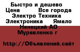 Быстро и дешево › Цена ­ 500 - Все города Электро-Техника » Электроника   . Ямало-Ненецкий АО,Муравленко г.